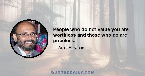 People who do not value you are worthless and those who do are priceless.