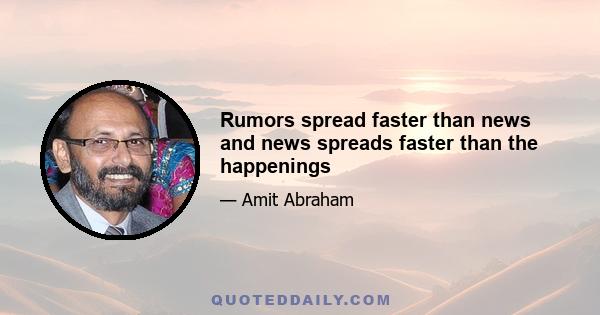 Rumors spread faster than news and news spreads faster than the happenings