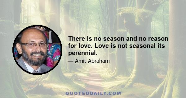 There is no season and no reason for love. Love is not seasonal its perennial.