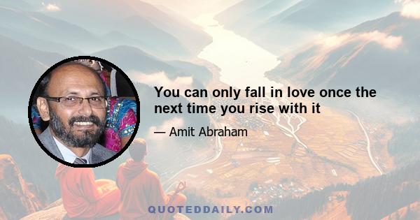 You can only fall in love once the next time you rise with it