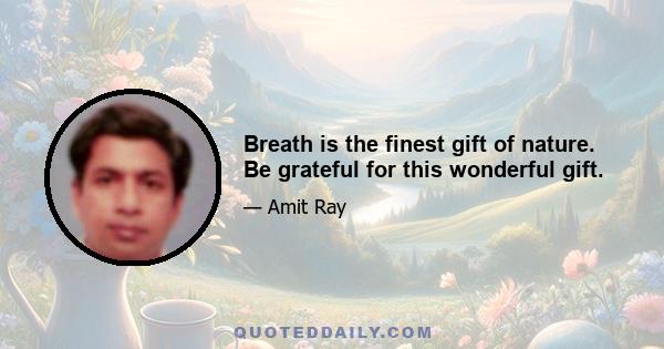 Breath is the finest gift of nature. Be grateful for this wonderful gift.