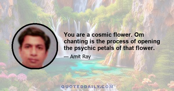 You are a cosmic flower. Om chanting is the process of opening the psychic petals of that flower.