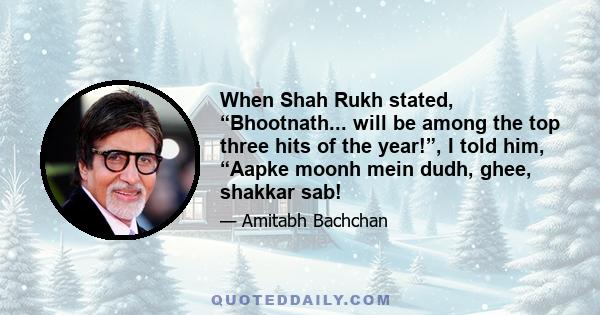 When Shah Rukh stated, “Bhootnath... will be among the top three hits of the year!”, I told him, “Aapke moonh mein dudh, ghee, shakkar sab!