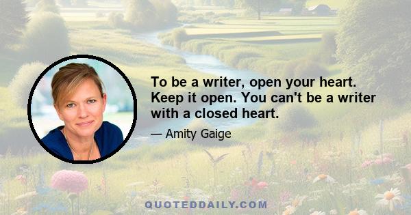 To be a writer, open your heart. Keep it open. You can't be a writer with a closed heart.