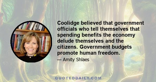 Coolidge believed that government officials who tell themselves that spending benefits the economy delude themselves and the citizens. Government budgets promote human freedom.