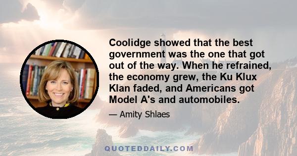 Coolidge showed that the best government was the one that got out of the way. When he refrained, the economy grew, the Ku Klux Klan faded, and Americans got Model A's and automobiles.