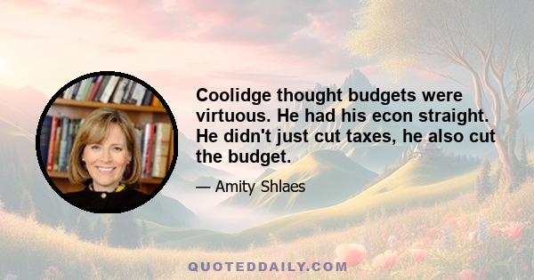 Coolidge thought budgets were virtuous. He had his econ straight. He didn't just cut taxes, he also cut the budget.