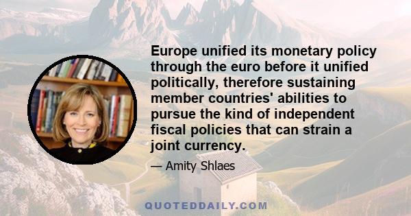 Europe unified its monetary policy through the euro before it unified politically, therefore sustaining member countries' abilities to pursue the kind of independent fiscal policies that can strain a joint currency.