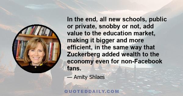 In the end, all new schools, public or private, snobby or not, add value to the education market, making it bigger and more efficient, in the same way that Zuckerberg added wealth to the economy even for non-Facebook