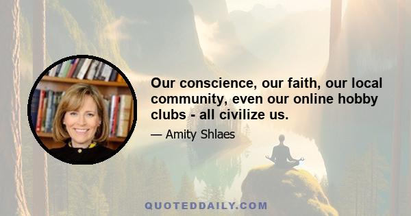 Our conscience, our faith, our local community, even our online hobby clubs - all civilize us.