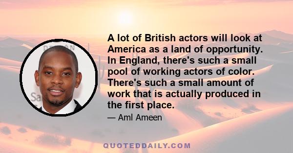 A lot of British actors will look at America as a land of opportunity. In England, there's such a small pool of working actors of color. There's such a small amount of work that is actually produced in the first place.