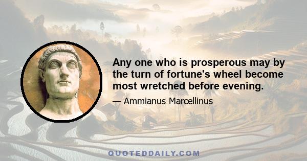 Any one who is prosperous may by the turn of fortune's wheel become most wretched before evening.