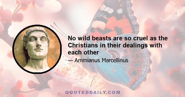 No wild beasts are so cruel as the Christians in their dealings with each other