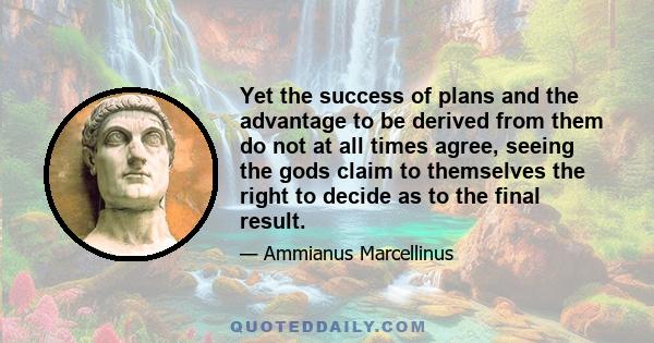 Yet the success of plans and the advantage to be derived from them do not at all times agree, seeing the gods claim to themselves the right to decide as to the final result.