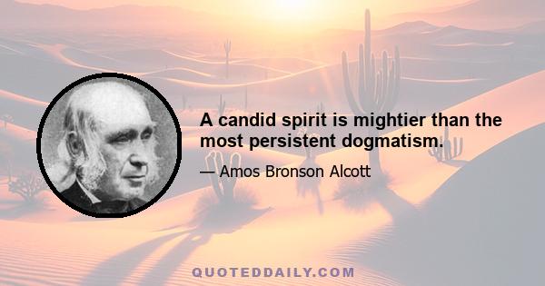 A candid spirit is mightier than the most persistent dogmatism.