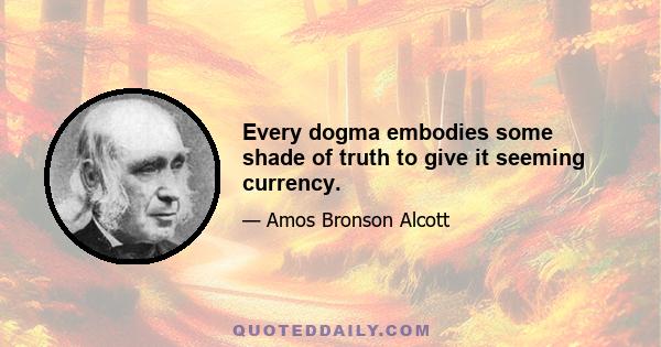 Every dogma embodies some shade of truth to give it seeming currency.