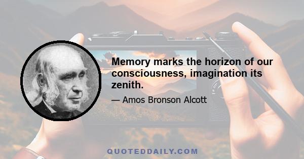 Memory marks the horizon of our consciousness, imagination its zenith.