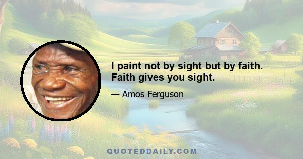 I paint not by sight but by faith. Faith gives you sight.