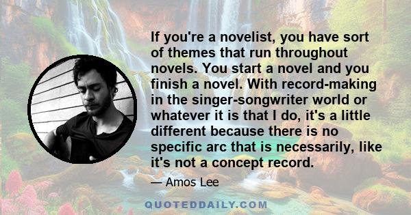 If you're a novelist, you have sort of themes that run throughout novels. You start a novel and you finish a novel. With record-making in the singer-songwriter world or whatever it is that I do, it's a little different