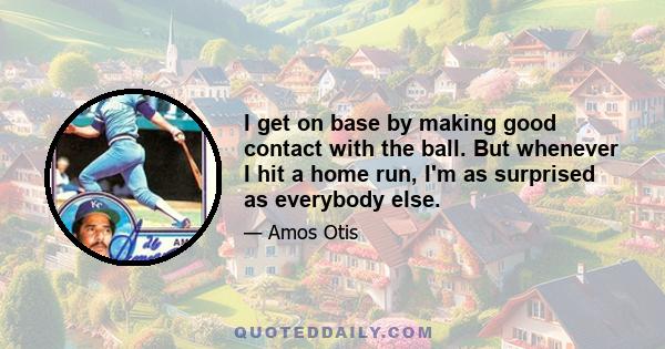 I get on base by making good contact with the ball. But whenever I hit a home run, I'm as surprised as everybody else.