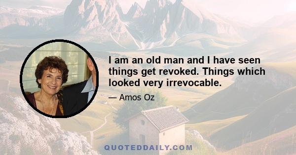 I am an old man and I have seen things get revoked. Things which looked very irrevocable.