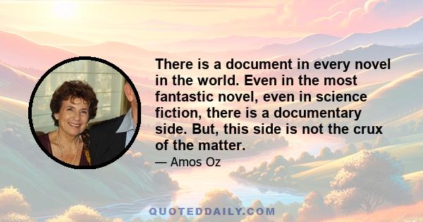 There is a document in every novel in the world. Even in the most fantastic novel, even in science fiction, there is a documentary side. But, this side is not the crux of the matter. I don't think a novel's main