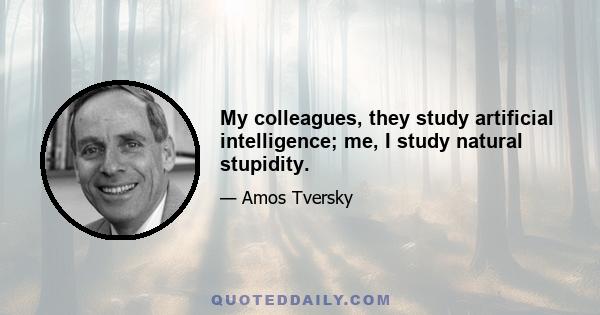 My colleagues, they study artificial intelligence; me, I study natural stupidity.