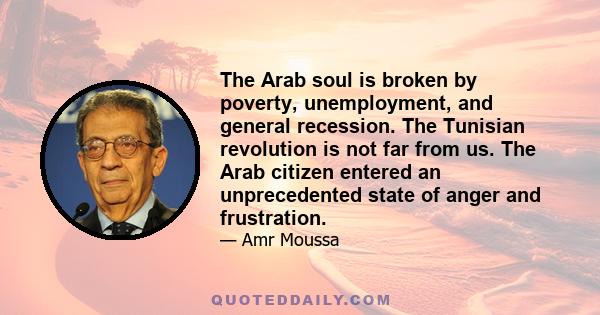 The Arab soul is broken by poverty, unemployment, and general recession. The Tunisian revolution is not far from us. The Arab citizen entered an unprecedented state of anger and frustration.