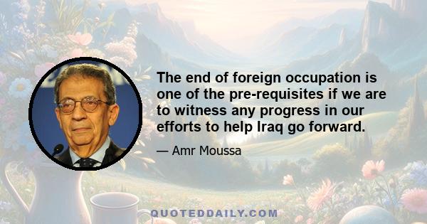 The end of foreign occupation is one of the pre-requisites if we are to witness any progress in our efforts to help Iraq go forward.