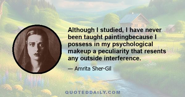 Although I studied, I have never been taught paintingbecause I possess in my psychological makeup a peculiarity that resents any outside interference.