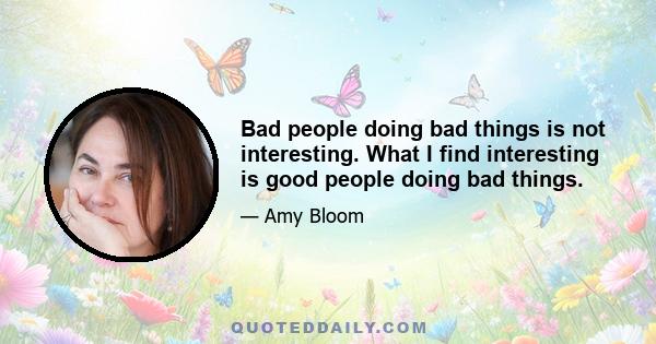 Bad people doing bad things is not interesting. What I find interesting is good people doing bad things.