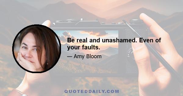 Be real and unashamed. Even of your faults.