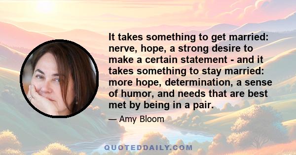 It takes something to get married: nerve, hope, a strong desire to make a certain statement - and it takes something to stay married: more hope, determination, a sense of humor, and needs that are best met by being in a 