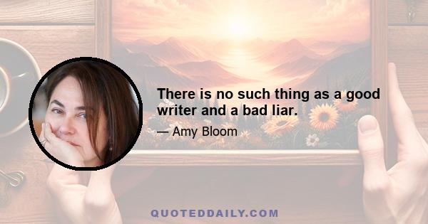 There is no such thing as a good writer and a bad liar.