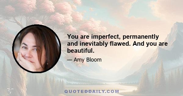 You are imperfect, permanently and inevitably flawed. And you are beautiful.