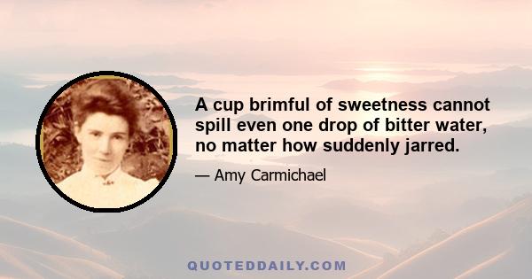 A cup brimful of sweetness cannot spill even one drop of bitter water, no matter how suddenly jarred.