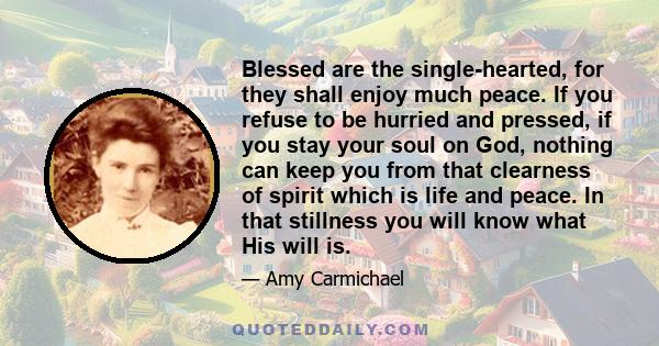 Blessed are the single-hearted, for they shall enjoy much peace. If you refuse to be hurried and pressed, if you stay your soul on God, nothing can keep you from that clearness of spirit which is life and peace. In that 