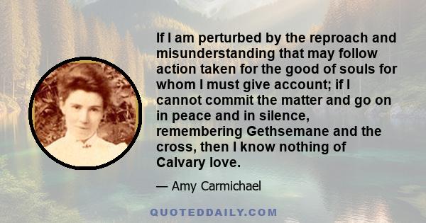 If I am perturbed by the reproach and misunderstanding that may follow action taken for the good of souls for whom I must give account; if I cannot commit the matter and go on in peace and in silence, remembering