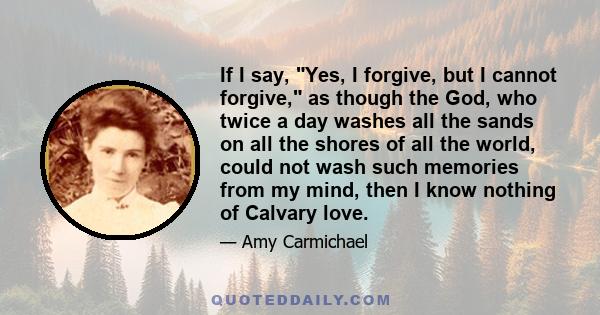 If I say, Yes, I forgive, but I cannot forgive, as though the God, who twice a day washes all the sands on all the shores of all the world, could not wash such memories from my mind, then I know nothing of Calvary love.