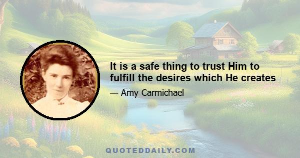 It is a safe thing to trust Him to fulfill the desires which He creates