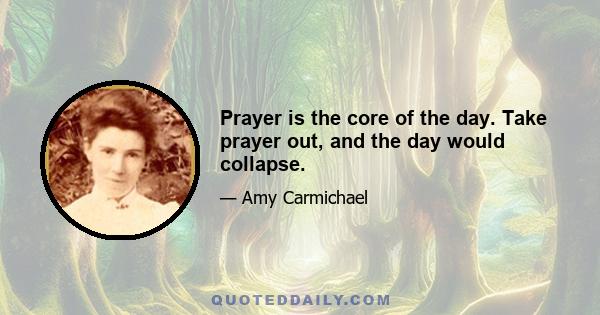 Prayer is the core of the day. Take prayer out, and the day would collapse.