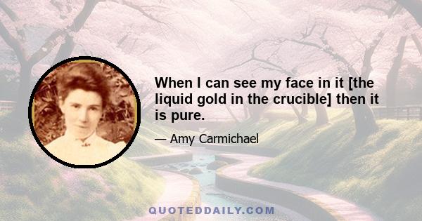 When I can see my face in it [the liquid gold in the crucible] then it is pure.