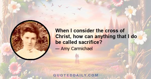 When I consider the cross of Christ, how can anything that I do be called sacrifice?