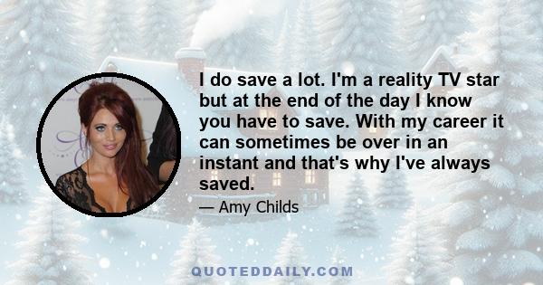 I do save a lot. I'm a reality TV star but at the end of the day I know you have to save. With my career it can sometimes be over in an instant and that's why I've always saved.