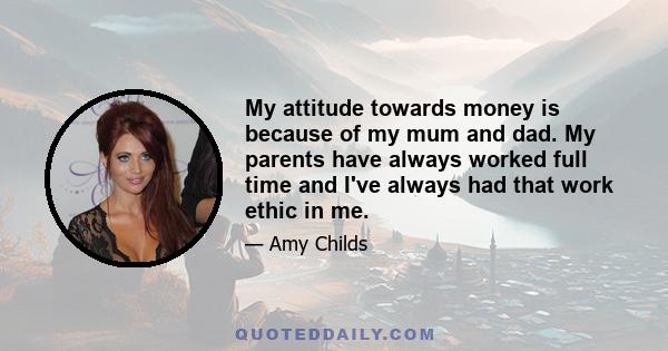 My attitude towards money is because of my mum and dad. My parents have always worked full time and I've always had that work ethic in me.