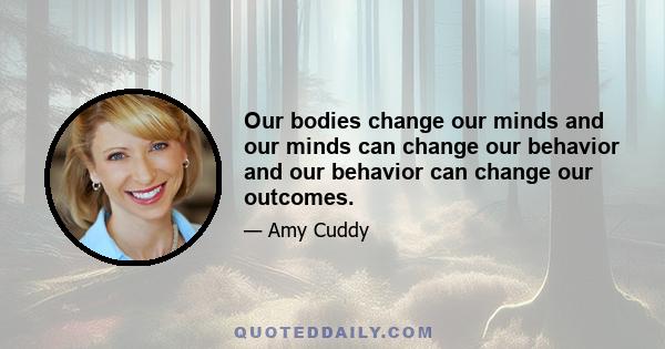 Our bodies change our minds and our minds can change our behavior and our behavior can change our outcomes.