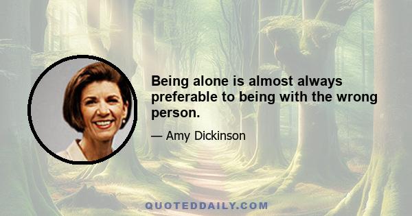 Being alone is almost always preferable to being with the wrong person.