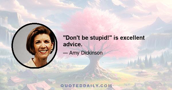 Don't be stupid! is excellent advice.