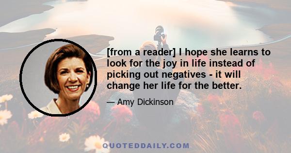 [from a reader] I hope she learns to look for the joy in life instead of picking out negatives - it will change her life for the better.