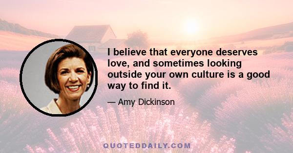 I believe that everyone deserves love, and sometimes looking outside your own culture is a good way to find it.